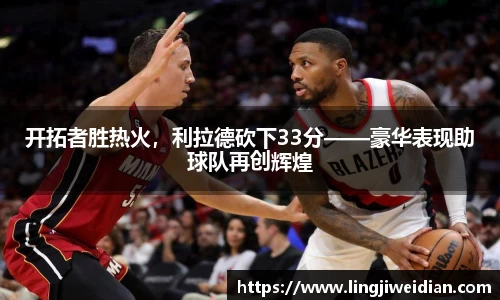 开拓者胜热火，利拉德砍下33分——豪华表现助球队再创辉煌