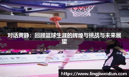 对话黄静：回顾篮球生涯的辉煌与挑战与未来展望