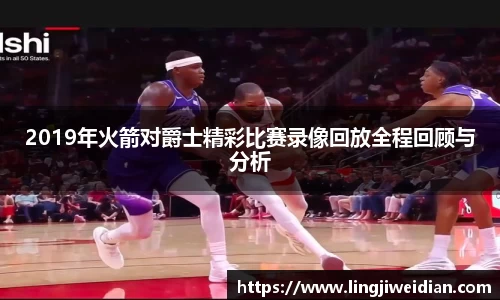 2019年火箭对爵士精彩比赛录像回放全程回顾与分析